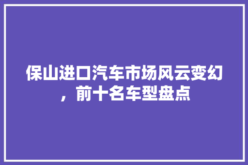 保山进口汽车市场风云变幻，前十名车型盘点