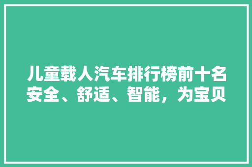 儿童载人汽车排行榜前十名安全、舒适、智能，为宝贝出行保驾护航