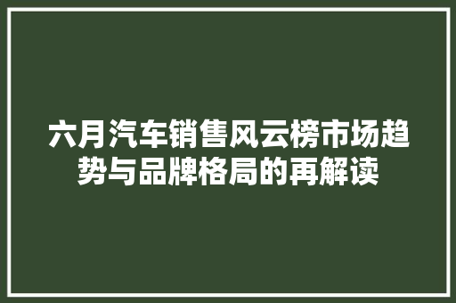 六月汽车销售风云榜市场趋势与品牌格局的再解读