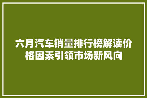 六月汽车销量排行榜解读价格因素引领市场新风向