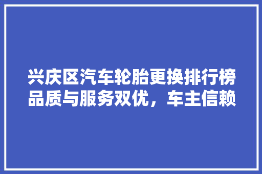 兴庆区汽车轮胎更换排行榜品质与服务双优，车主信赖之选