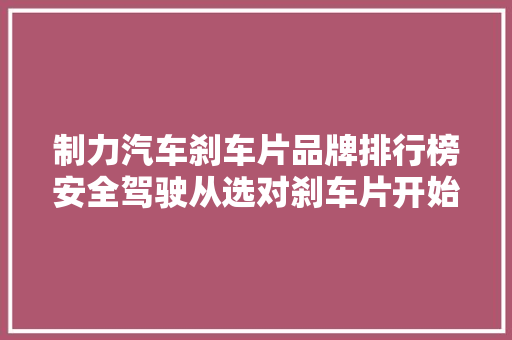 制力汽车刹车片品牌排行榜安全驾驶从选对刹车片开始