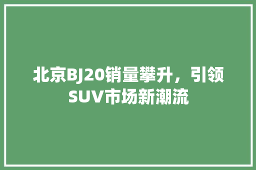 北京BJ20销量攀升，引领SUV市场新潮流