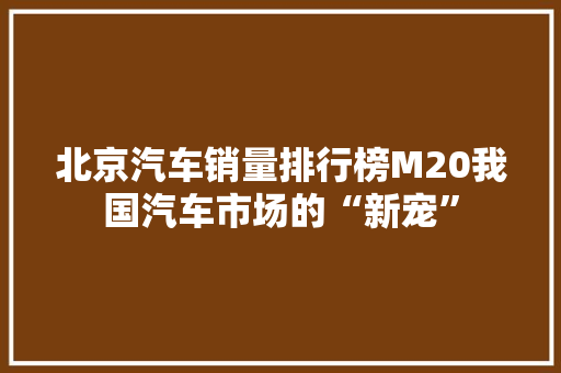 北京汽车销量排行榜M20我国汽车市场的“新宠”