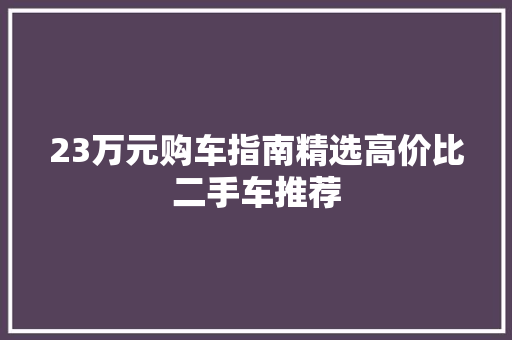 23万元购车指南精选高价比二手车推荐