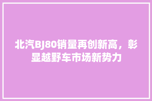 北汽BJ80销量再创新高，彰显越野车市场新势力