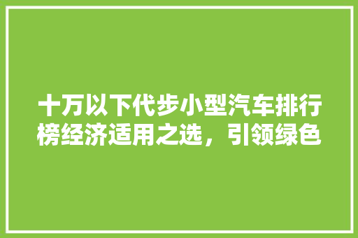 十万以下代步小型汽车排行榜经济适用之选，引领绿色出行潮流  第1张