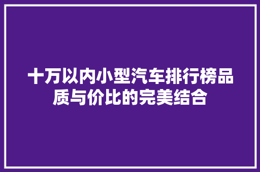 十万以内小型汽车排行榜品质与价比的完美结合