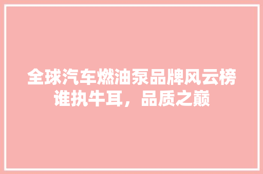 全球汽车燃油泵品牌风云榜谁执牛耳，品质之巅