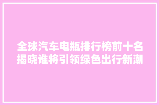 全球汽车电瓶排行榜前十名揭晓谁将引领绿色出行新潮流  第1张
