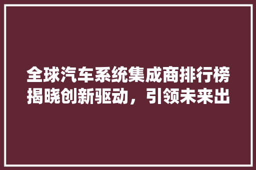 全球汽车系统集成商排行榜揭晓创新驱动，引领未来出行