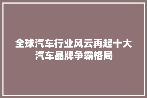 全球汽车行业风云再起十大汽车品牌争霸格局