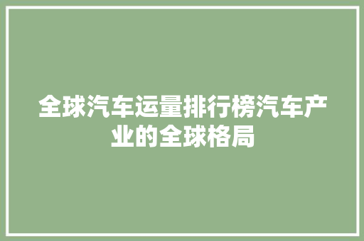 全球汽车运量排行榜汽车产业的全球格局