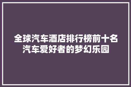 全球汽车酒店排行榜前十名汽车爱好者的梦幻乐园