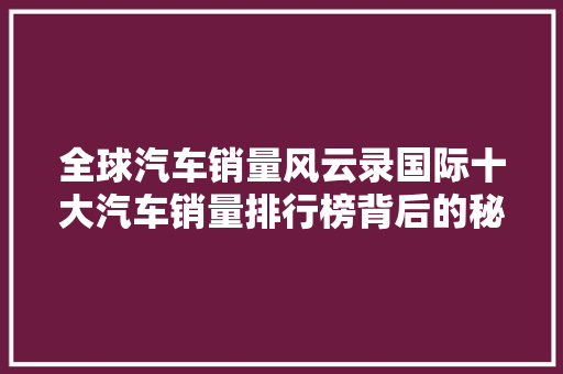 全球汽车销量风云录国际十大汽车销量排行榜背后的秘密
