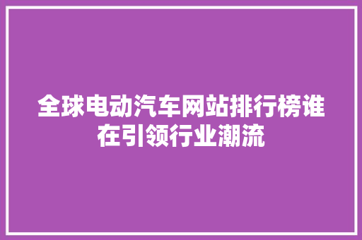 全球电动汽车网站排行榜谁在引领行业潮流