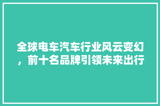 全球电车汽车行业风云变幻，前十名品牌引领未来出行趋势