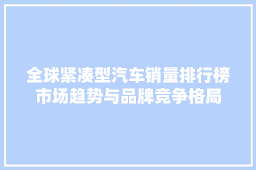 全球紧凑型汽车销量排行榜市场趋势与品牌竞争格局