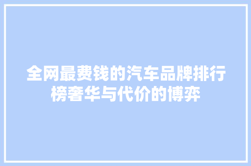 全网最费钱的汽车品牌排行榜奢华与代价的博弈