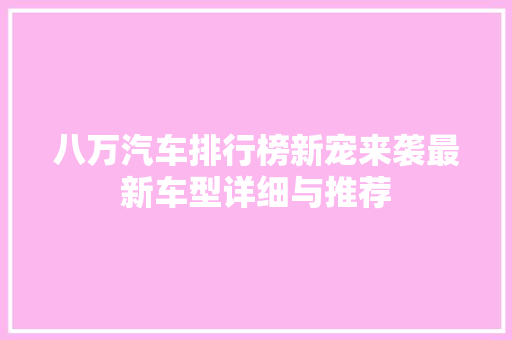 八万汽车排行榜新宠来袭最新车型详细与推荐