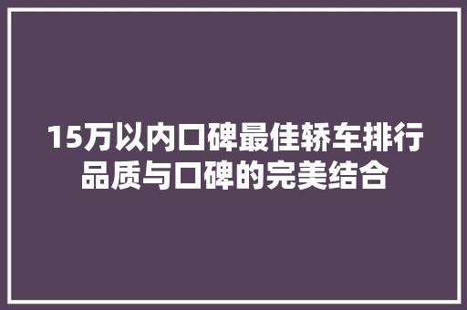 15万以内口碑最佳轿车排行品质与口碑的完美结合  第1张