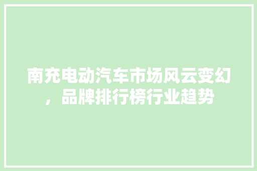 南充电动汽车市场风云变幻，品牌排行榜行业趋势