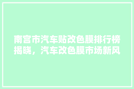 南宫市汽车贴改色膜排行榜揭晓，汽车改色膜市场新风向  第1张