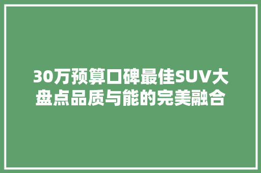 30万预算口碑最佳SUV大盘点品质与能的完美融合