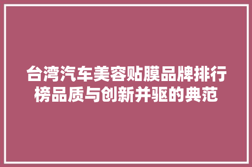 台湾汽车美容贴膜品牌排行榜品质与创新并驱的典范  第1张
