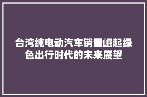 台湾纯电动汽车销量崛起绿色出行时代的未来展望