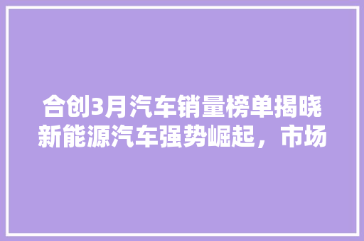 合创3月汽车销量榜单揭晓新能源汽车强势崛起，市场格局再掀风云
