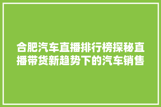 合肥汽车直播排行榜探秘直播带货新趋势下的汽车销售奥秘