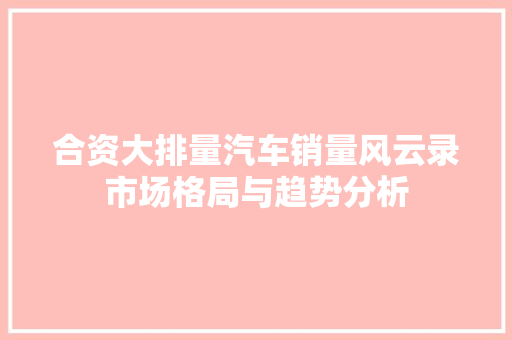 合资大排量汽车销量风云录市场格局与趋势分析