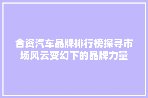 合资汽车品牌排行榜探寻市场风云变幻下的品牌力量
