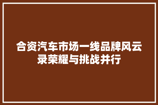 合资汽车市场一线品牌风云录荣耀与挑战并行