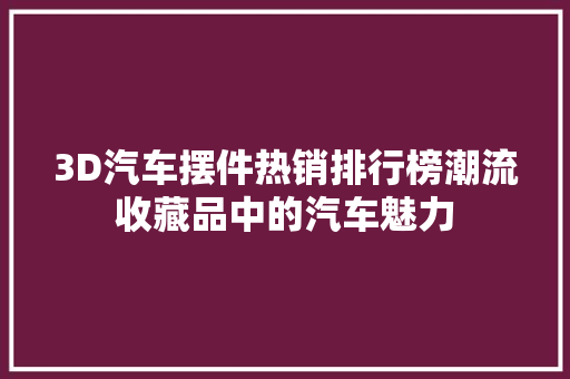3D汽车摆件热销排行榜潮流收藏品中的汽车魅力