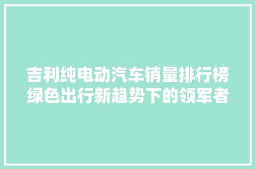 吉利纯电动汽车销量排行榜绿色出行新趋势下的领军者