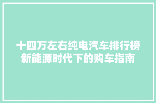 十四万左右纯电汽车排行榜新能源时代下的购车指南