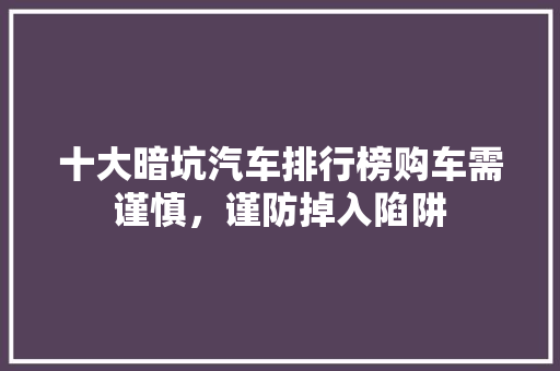 十大暗坑汽车排行榜购车需谨慎，谨防掉入陷阱