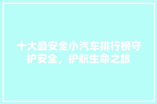 十大最安全小汽车排行榜守护安全，护航生命之旅