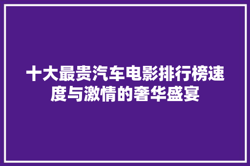 十大最贵汽车电影排行榜速度与激情的奢华盛宴