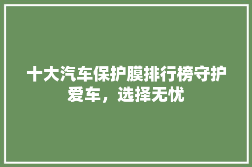 十大汽车保护膜排行榜守护爱车，选择无忧