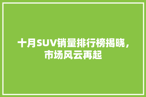 十月SUV销量排行榜揭晓，市场风云再起