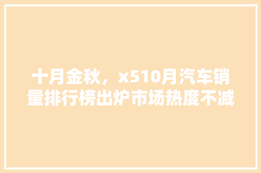 十月金秋，x510月汽车销量排行榜出炉市场热度不减，各大车型竞争激烈