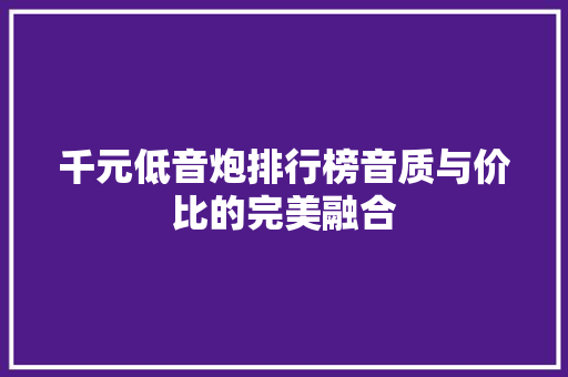 千元低音炮排行榜音质与价比的完美融合  第1张