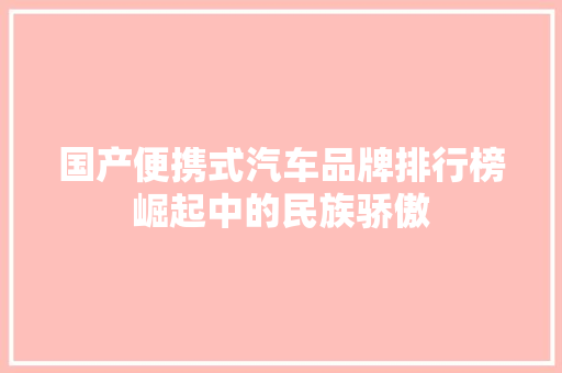国产便携式汽车品牌排行榜崛起中的民族骄傲 第1张 国产便携式汽车品牌排行榜崛起中的民族骄傲 第1张