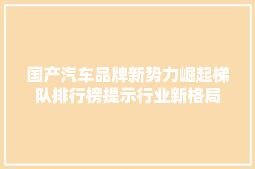 国产汽车品牌新势力崛起梯队排行榜提示行业新格局