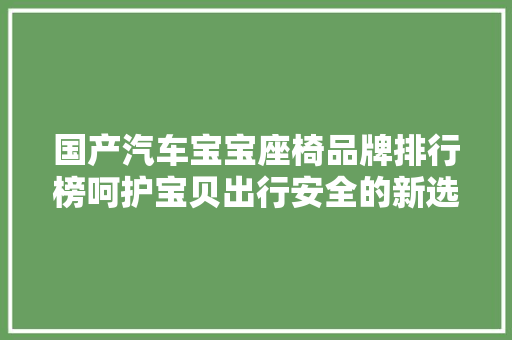 国产汽车宝宝座椅品牌排行榜呵护宝贝出行安全的新选择