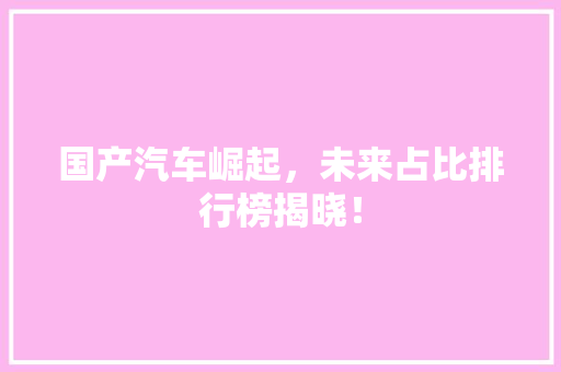 国产汽车崛起，未来占比排行榜揭晓！