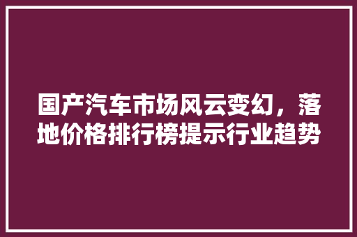 国产汽车市场风云变幻，落地价格排行榜提示行业趋势
